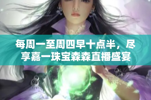 每周一至周四早十點(diǎn)半，盡享嘉一珠寶森森直播盛宴