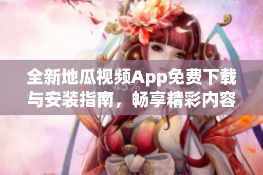 全新地瓜視頻App免費(fèi)下載與安裝指南，暢享精彩內(nèi)容