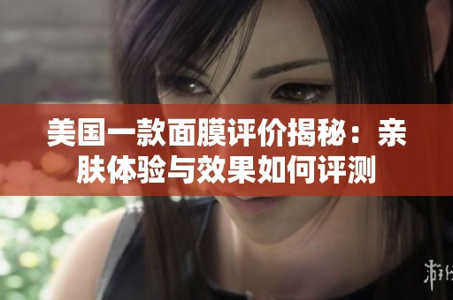 美國(guó)一款面膜評(píng)價(jià)揭秘：親膚體驗(yàn)與效果如何評(píng)測(cè)