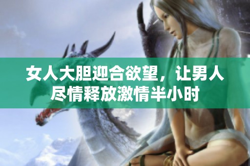 女人大膽迎合欲望，讓男人盡情釋放激情半小時(shí)