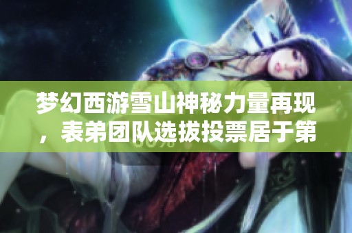 夢(mèng)幻西游雪山神秘力量再現(xiàn)，表弟團(tuán)隊(duì)選拔投票居于第二名！