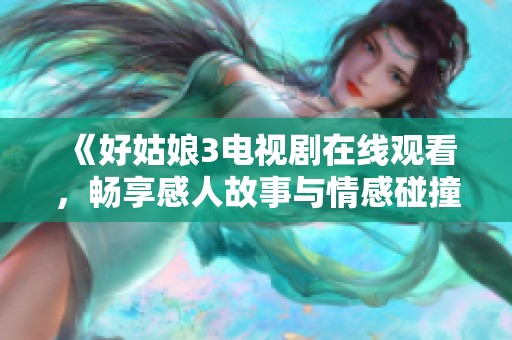 《好姑娘3電視劇在線觀看，暢享感人故事與情感碰撞》