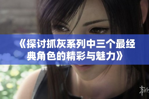 《探討抓灰系列中三個(gè)最經(jīng)典角色的精彩與魅力》
