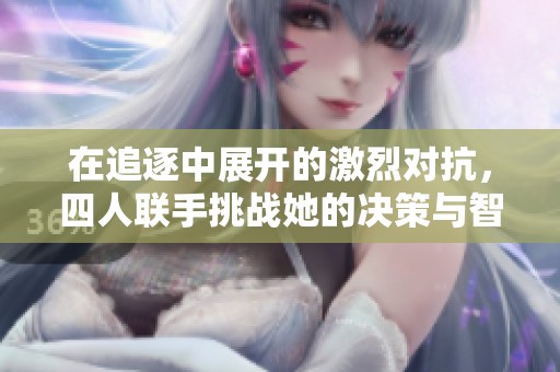 在追逐中展開的激烈對(duì)抗，四人聯(lián)手挑戰(zhàn)她的決策與智慧