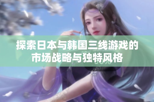 探索日本與韓國(guó)三線游戲的市場(chǎng)戰(zhàn)略與獨(dú)特風(fēng)格
