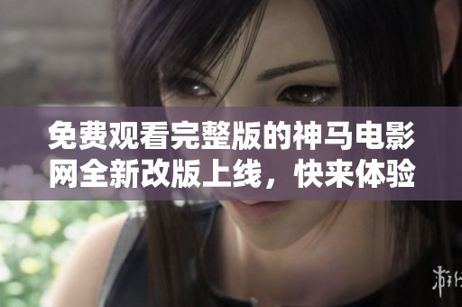 免費觀看完整版的神馬電影網(wǎng)全新改版上線，快來體驗吧