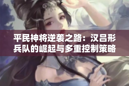 平民神將逆襲之路：漢呂形兵隊的崛起與多重控制策略