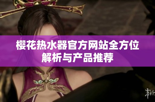 櫻花熱水器官方網(wǎng)站全方位解析與產(chǎn)品推薦