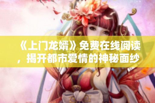 《上門(mén)龍婿》免費(fèi)在線閱讀，揭開(kāi)都市愛(ài)情的神秘面紗