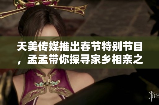 天美傳媒推出春節(jié)特別節(jié)目，孟孟帶你探尋家鄉(xiāng)相親之旅