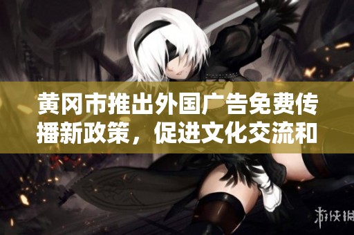 黃岡市推出外國(guó)廣告免費(fèi)傳播新政策，促進(jìn)文化交流和經(jīng)濟(jì)發(fā)展