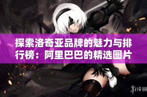 探索洛奇亞品牌的魅力與排行榜：阿里巴巴的精選圖片與產(chǎn)品分析