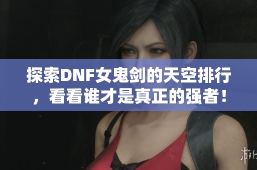 探索DNF女鬼劍的天空排行，看看誰才是真正的強者！