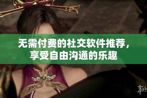 無(wú)需付費(fèi)的社交軟件推薦，享受自由溝通的樂(lè)趣