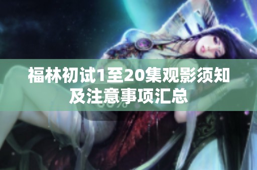 福林初試1至20集觀影須知及注意事項(xiàng)匯總