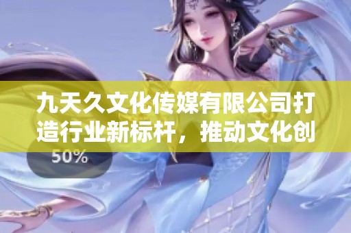 九天久文化傳媒有限公司打造行業(yè)新標桿，推動文化創(chuàng)意盛宴