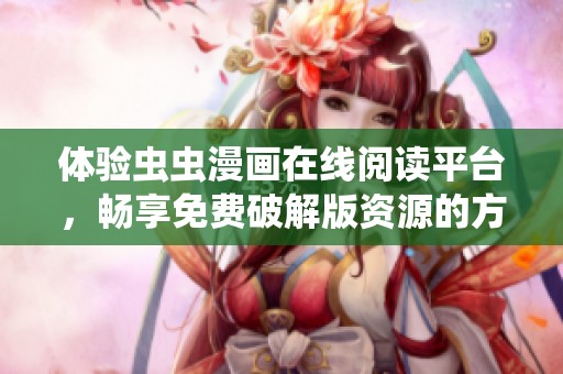 體驗(yàn)蟲蟲漫畫在線閱讀平臺(tái)，暢享免費(fèi)破解版資源的方法分享