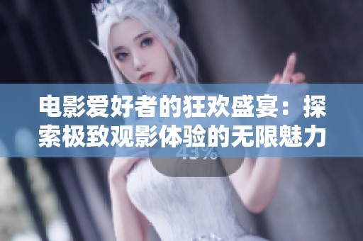 電影愛好者的狂歡盛宴：探索極致觀影體驗的無限魅力