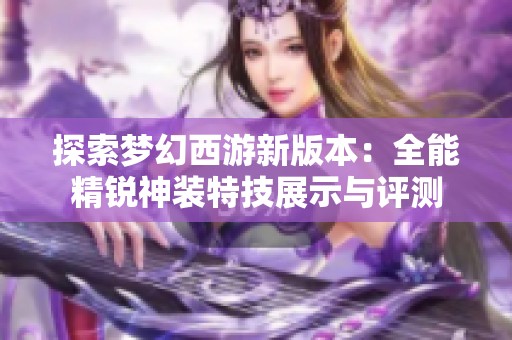 探索夢幻西游新版本：全能精銳神裝特技展示與評測