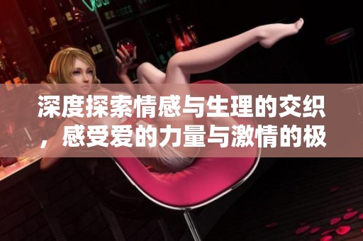 深度探索情感與生理的交織，感受愛的力量與激情的極致