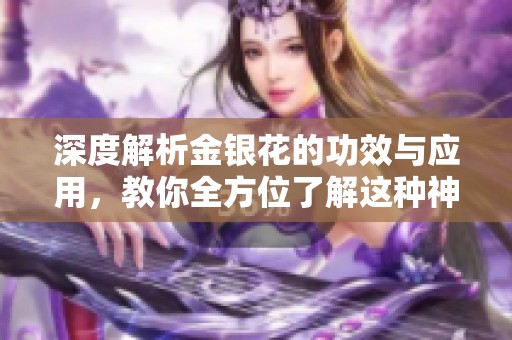 深度解析金銀花的功效與應用，教你全方位了解這種神奇草藥