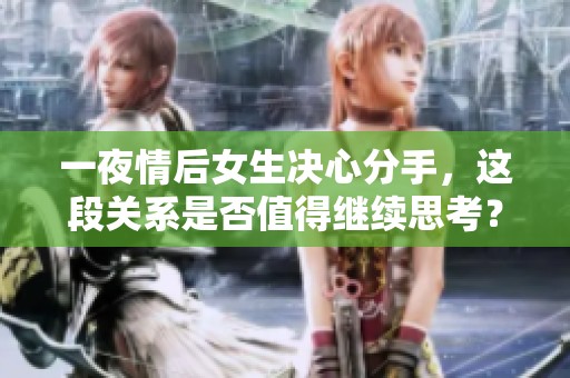 一夜情后女生決心分手，這段關(guān)系是否值得繼續(xù)思考？