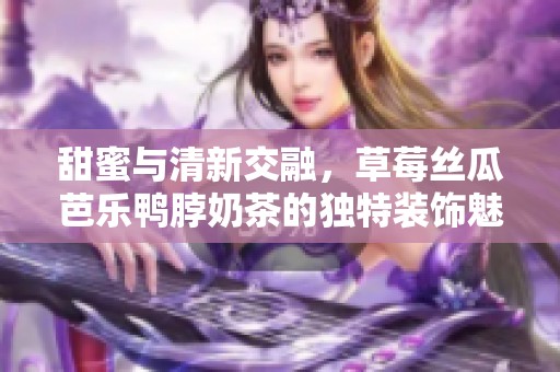 甜蜜與清新交融，草莓絲瓜芭樂鴨脖奶茶的獨(dú)特裝飾魅力