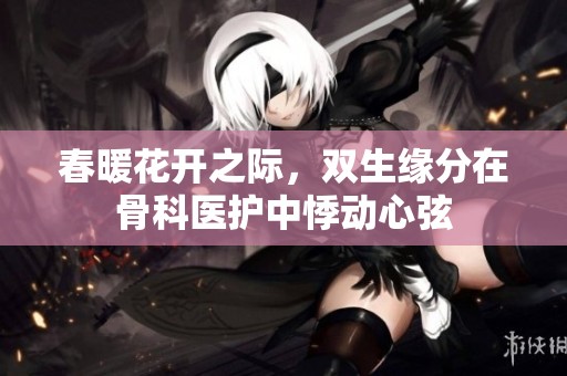 春暖花開之際，雙生緣分在骨科醫(yī)護(hù)中悸動(dòng)心弦