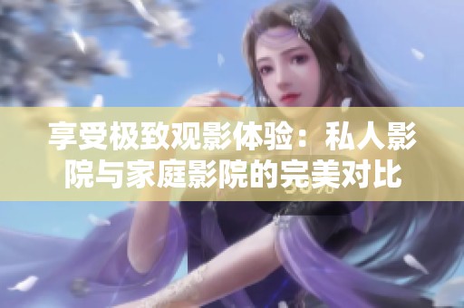享受極致觀影體驗(yàn)：私人影院與家庭影院的完美對(duì)比
