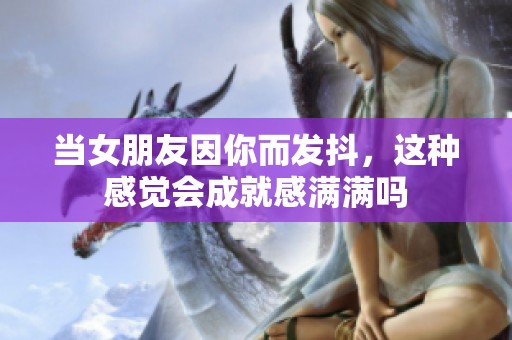當(dāng)女朋友因你而發(fā)抖，這種感覺會(huì)成就感滿滿嗎