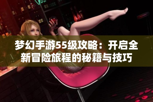 夢(mèng)幻手游55級(jí)攻略：開(kāi)啟全新冒險(xiǎn)旅程的秘籍與技巧