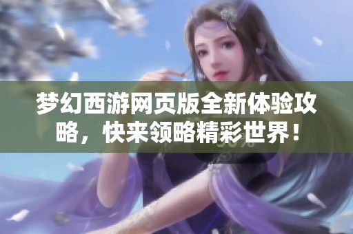 夢(mèng)幻西游網(wǎng)頁(yè)版全新體驗(yàn)攻略，快來(lái)領(lǐng)略精彩世界！