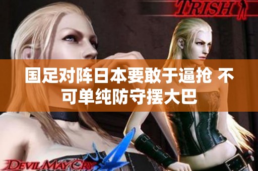 國足對陣日本要敢于逼搶 不可單純防守?cái)[大巴 國足對陣日本要敢于逼搶 不可單純防守?cái)[大巴