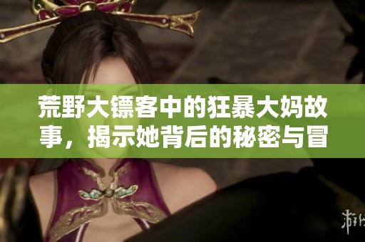 荒野大鏢客中的狂暴大媽故事，揭示她背后的秘密與冒險(xiǎn)