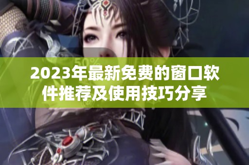 2023年最新免費的窗口軟件推薦及使用技巧分享
