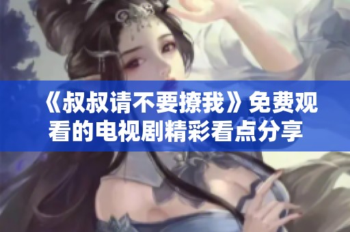《叔叔請不要撩我》免費觀看的電視劇精彩看點分享
