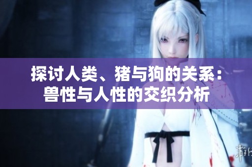 探討人類、豬與狗的關(guān)系：獸性與人性的交織分析