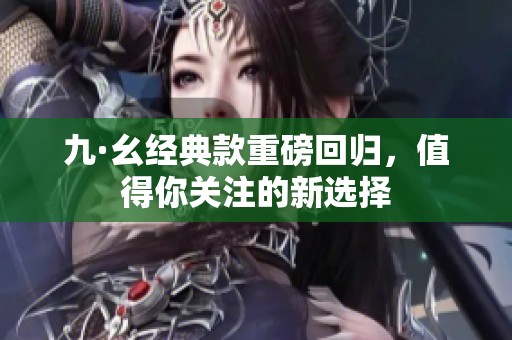 九·幺經(jīng)典款重磅回歸，值得你關(guān)注的新選擇