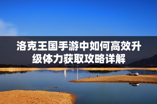 洛克王國手游中如何高效升級體力獲取攻略詳解