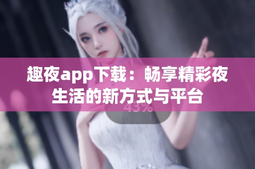 趣夜app下載：暢享精彩夜生活的新方式與平臺(tái)