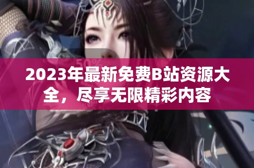 2023年最新免費(fèi)B站資源大全，盡享無限精彩內(nèi)容