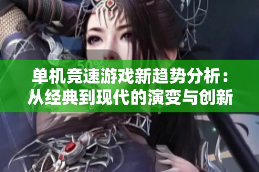 單機(jī)競(jìng)速游戲新趨勢(shì)分析:從經(jīng)典到現(xiàn)代的演變與創(chuàng)新 單機(jī)競(jìng)速游戲新趨勢(shì)分析:從經(jīng)典到現(xiàn)代的演變與創(chuàng)新