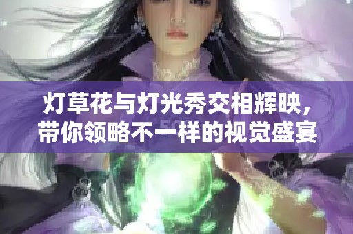 燈草花與燈光秀交相輝映，帶你領(lǐng)略不一樣的視覺盛宴