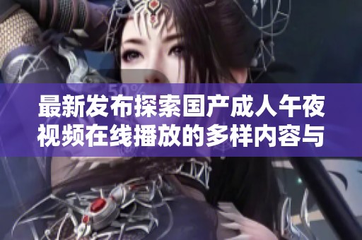 最新發(fā)布探索國(guó)產(chǎn)成人午夜視頻在線播放的多樣內(nèi)容與觀看體驗(yàn) 最新發(fā)布探索國(guó)產(chǎn)成人午夜視頻在線播放的多樣內(nèi)容與觀看體驗(yàn)