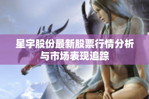 星宇股份最新股票行情分析與市場表現(xiàn)追蹤