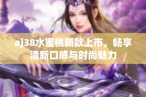 aj38水蜜桃新款上市，暢享清新口感與時尚魅力