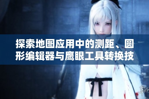 探索地圖應(yīng)用中的測距、圓形編輯器與鷹眼工具轉(zhuǎn)換技巧