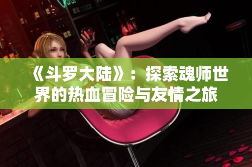 《斗羅大陸》：探索魂師世界的熱血冒險與友情之旅