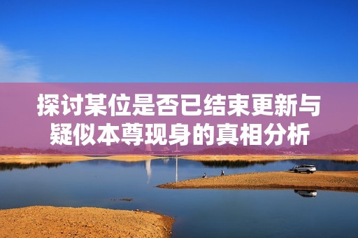 探討某位是否已結(jié)束更新與疑似本尊現(xiàn)身的真相分析