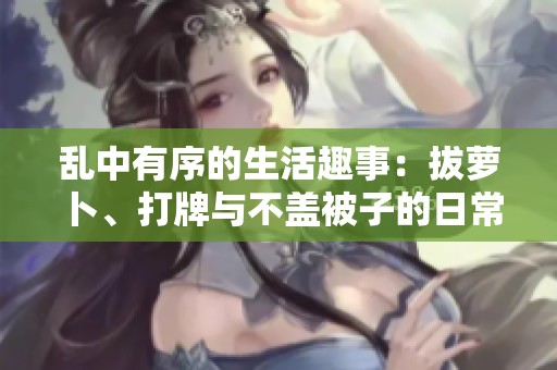 亂中有序的生活趣事：拔蘿卜、打牌與不蓋被子的日常挑戰(zhàn)